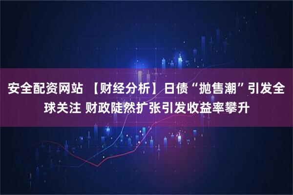安全配资网站 【财经分析】日债“抛售潮”引发全球关注 财政陡然扩张引发收益率攀升