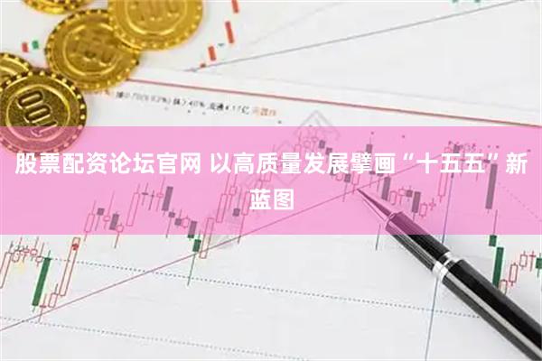 股票配资论坛官网 以高质量发展擘画“十五五”新蓝图