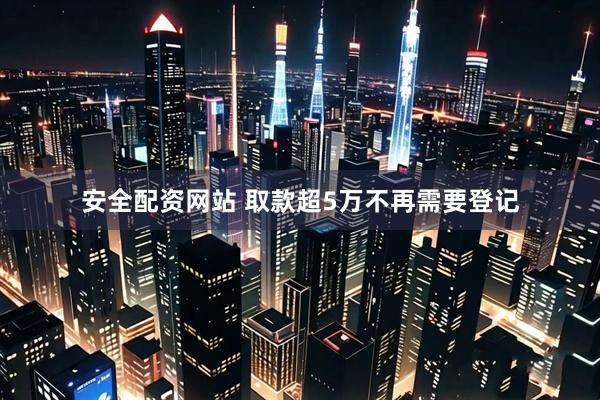 安全配资网站 取款超5万不再需要登记