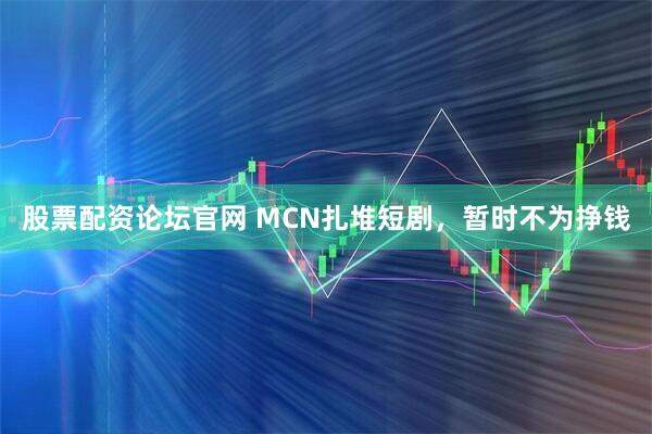 股票配资论坛官网 MCN扎堆短剧，暂时不为挣钱