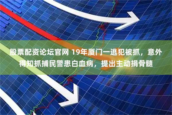 股票配资论坛官网 19年厦门一逃犯被抓，意外得知抓捕民警患白血病，提出主动捐骨髓