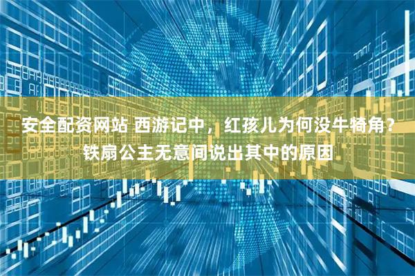 安全配资网站 西游记中，红孩儿为何没牛犄角？铁扇公主无意间说出其中的原因