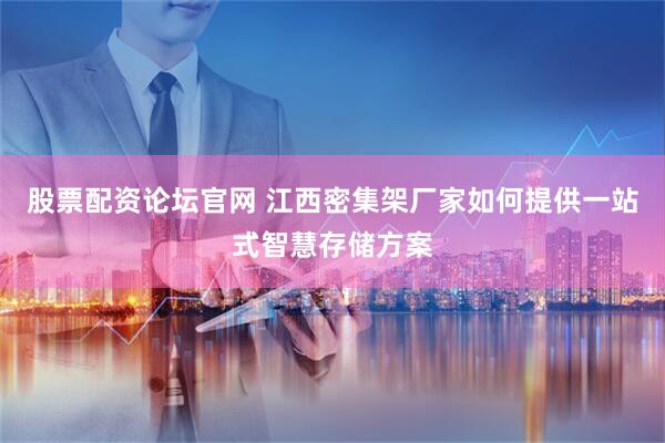 股票配资论坛官网 江西密集架厂家如何提供一站式智慧存储方案