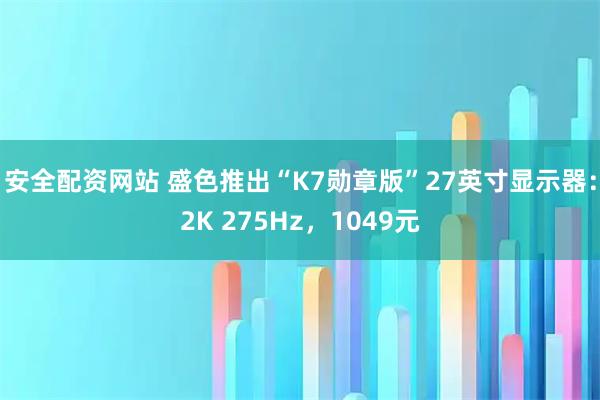 安全配资网站 盛色推出“K7勋章版”27英寸显示器：2K 275Hz，1049元