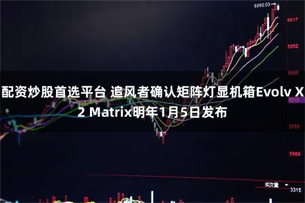 配资炒股首选平台 追风者确认矩阵灯显机箱Evolv X2 Matrix明年1月5日发布