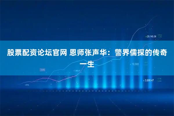 股票配资论坛官网 恩师张声华：警界儒探的传奇一生