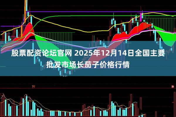股票配资论坛官网 2025年12月14日全国主要批发市场长茄子价格行情