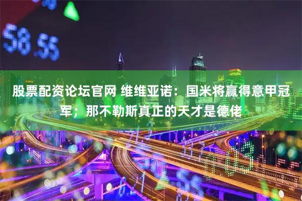 股票配资论坛官网 维维亚诺：国米将赢得意甲冠军；那不勒斯真正的天才是德佬