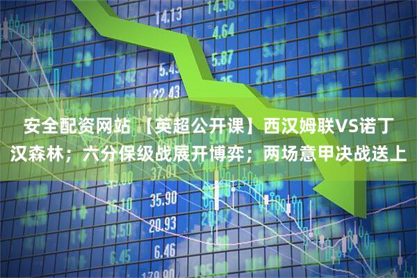 安全配资网站 【英超公开课】西汉姆联VS诺丁汉森林；六分保级战展开博弈；两场意甲决战送上