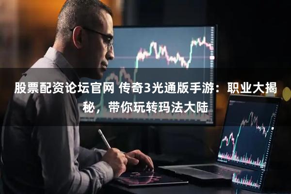 股票配资论坛官网 传奇3光通版手游:职业大揭秘,带你玩转玛法大陆