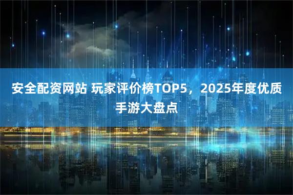 安全配资网站 玩家评价榜TOP5，2025年度优质手游大盘点