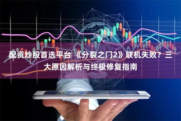配资炒股首选平台 《分裂之门2》联机失败？三大原因解析与终极修复指南