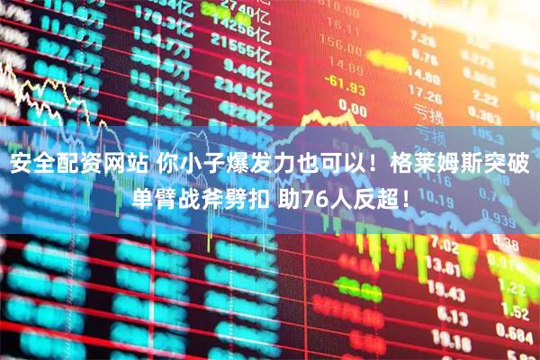 安全配资网站 你小子爆发力也可以！格莱姆斯突破单臂战斧劈扣 助76人反超！