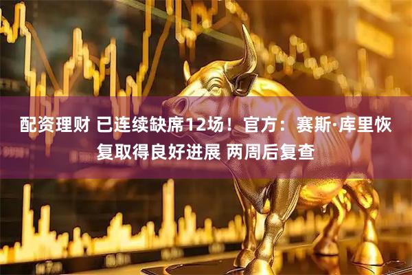 配资理财 已连续缺席12场！官方：赛斯·库里恢复取得良好进展 两周后复查