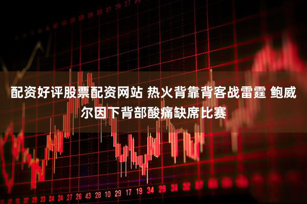 配资好评股票配资网站 热火背靠背客战雷霆 鲍威尔因下背部酸痛缺席比赛
