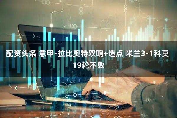 配资头条 意甲-拉比奥特双响+造点 米兰3-1科莫 19轮不败