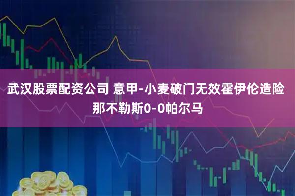 武汉股票配资公司 意甲-小麦破门无效霍伊伦造险 那不勒斯0-0帕尔马
