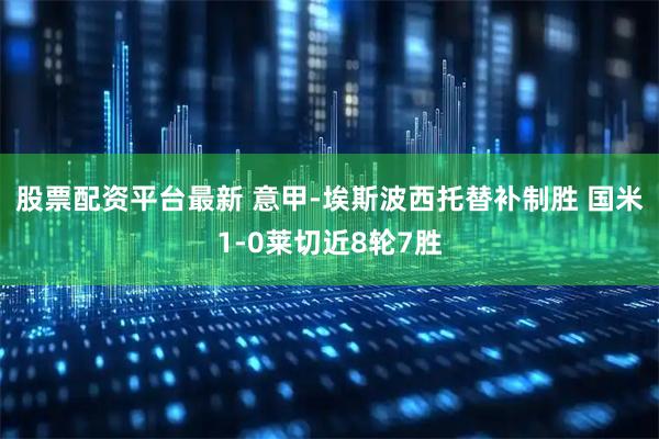 股票配资平台最新 意甲-埃斯波西托替补制胜 国米1-0莱切近8轮7胜