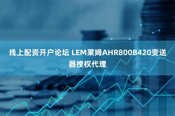 线上配资开户论坛 LEM莱姆AHR800B420变送器授权代理