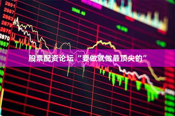 股票配资论坛 “要做就做最顶尖的”