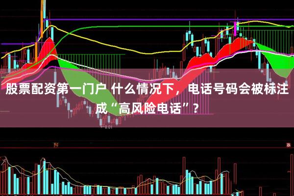 股票配资第一门户 什么情况下，电话号码会被标注成“高风险电话”？