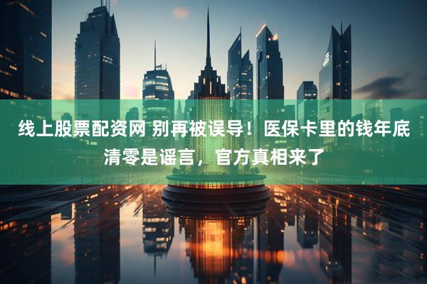 线上股票配资网 别再被误导！医保卡里的钱年底清零是谣言，官方真相来了