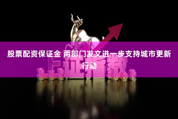 股票配资保证金 两部门发文进一步支持城市更新行动