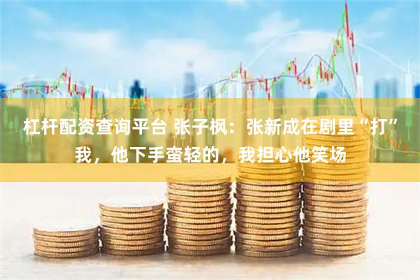 杠杆配资查询平台 张子枫：张新成在剧里“打”我，他下手蛮轻的，我担心他笑场