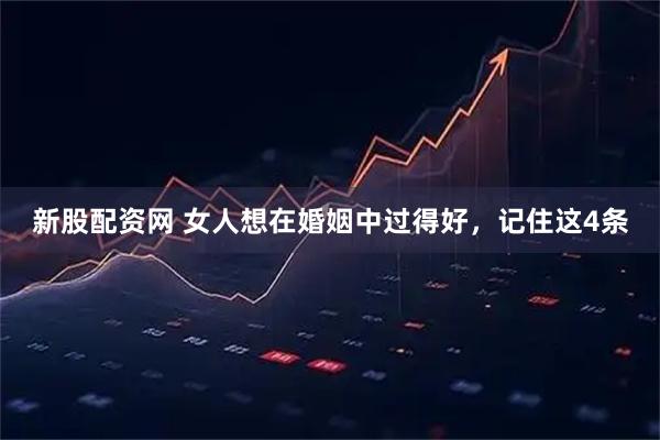 新股配资网 女人想在婚姻中过得好，记住这4条