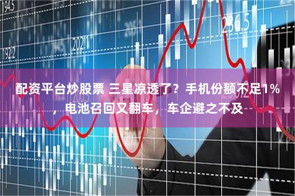 配资平台炒股票 三星凉透了？手机份额不足1%，电池召回又翻车，车企避之不及