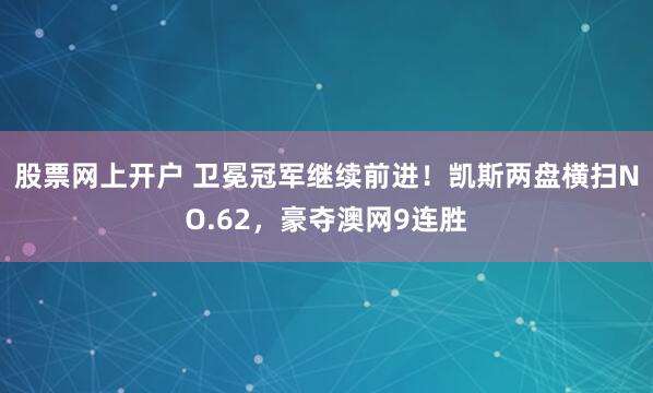 股票网上开户 卫冕冠军继续前进！凯斯两盘横扫NO.62，豪夺澳网9连胜
