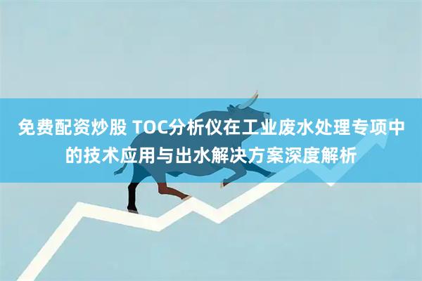 免费配资炒股 TOC分析仪在工业废水处理专项中的技术应用与出水解决方案深度解析