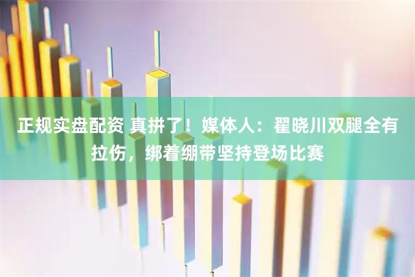 正规实盘配资 真拼了!媒体人:翟晓川双腿全有拉伤,绑着绷带坚持登场比赛