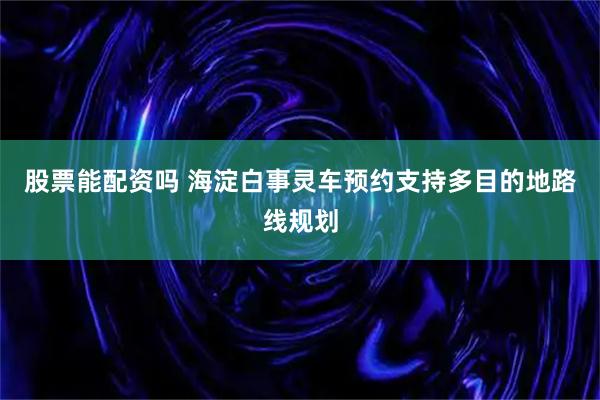 股票能配资吗 海淀白事灵车预约支持多目的地路线规划