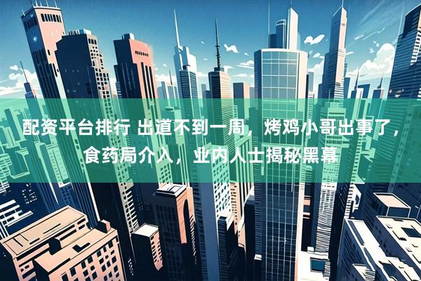 配资平台排行 出道不到一周，烤鸡小哥出事了，食药局介入，业内人士揭秘黑幕