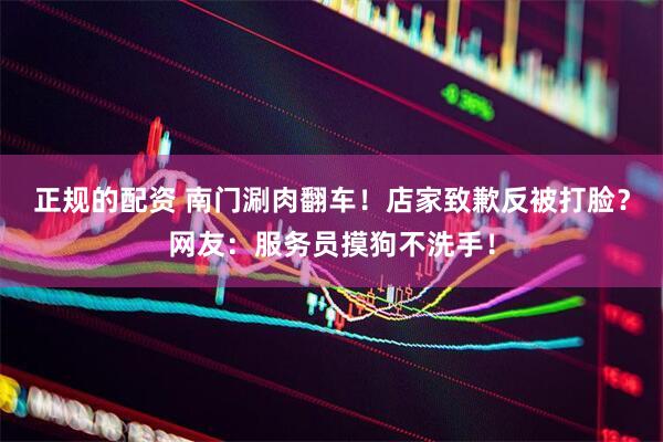 正规的配资 南门涮肉翻车！店家致歉反被打脸？网友：服务员摸狗不洗手！