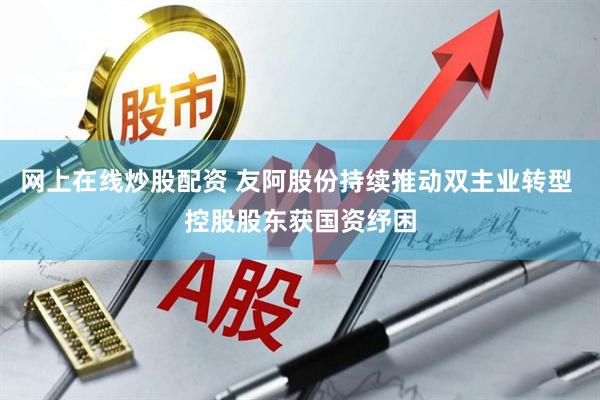 网上在线炒股配资 友阿股份持续推动双主业转型 控股股东获国资纾困