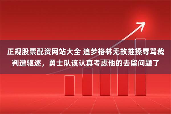 正规股票配资网站大全 追梦格林无故推搡辱骂裁判遭驱逐，勇士队该认真考虑他的去留问题了