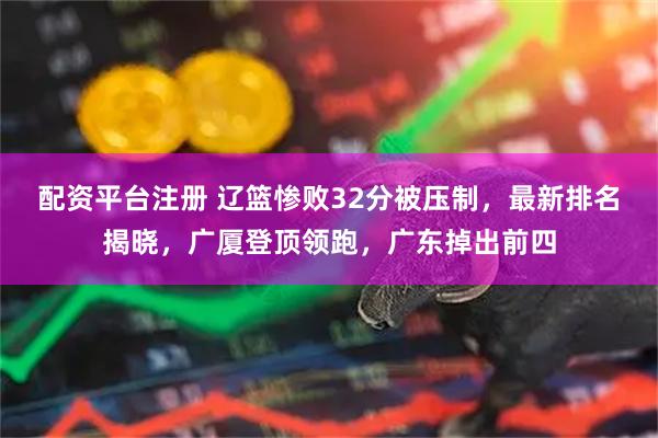 配资平台注册 辽篮惨败32分被压制，最新排名揭晓，广厦登顶领跑，广东掉出前四