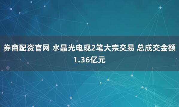 券商配资官网 水晶光电现2笔大宗交易 总成交金额1.36亿元