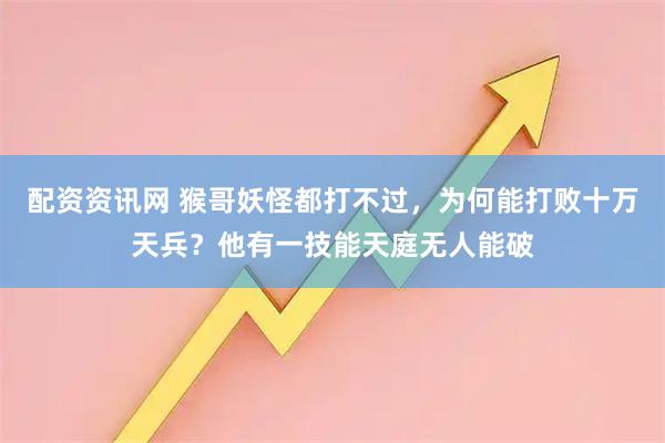 配资资讯网 猴哥妖怪都打不过，为何能打败十万天兵？他有一技能天庭无人能破