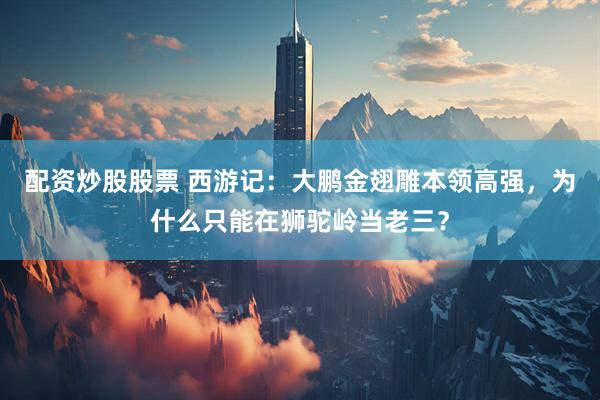 配资炒股股票 西游记：大鹏金翅雕本领高强，为什么只能在狮驼岭当老三？