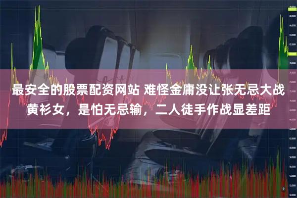 最安全的股票配资网站 难怪金庸没让张无忌大战黄衫女，是怕无忌输，二人徒手作战显差距