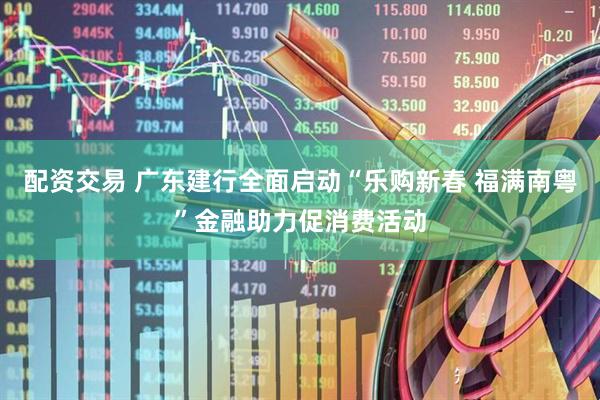 配资交易 广东建行全面启动“乐购新春 福满南粤”金融助力促消费活动