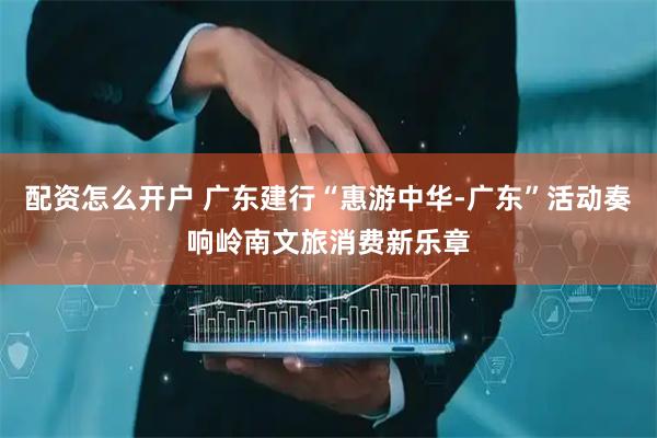 配资怎么开户 广东建行“惠游中华-广东”活动奏响岭南文旅消费新乐章