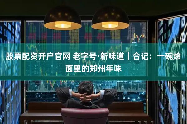 股票配资开户官网 老字号·新味道｜合记：一碗烩面里的郑州年味