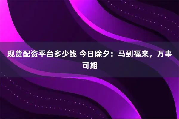 现货配资平台多少钱 今日除夕：马到福来，万事可期