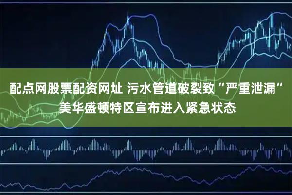 配点网股票配资网址 污水管道破裂致“严重泄漏” 美华盛顿特区宣布进入紧急状态