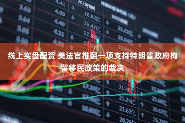 线上实盘配资 美法官推翻一项支持特朗普政府拘留移民政策的裁决