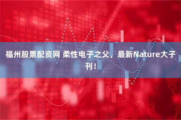 福州股票配资网 柔性电子之父，最新Nature大子刊！
